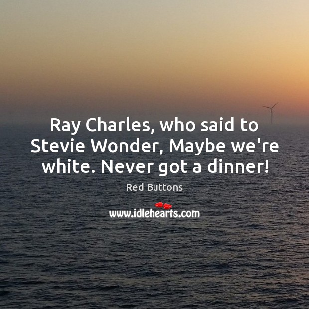 Ray Charles, who said to Stevie Wonder, Maybe we’re white. Never got a dinner! Red Buttons Picture Quote