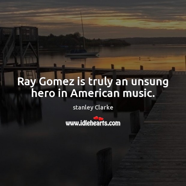 Ray Gomez is truly an unsung hero in American music. stanley Clarke Picture Quote