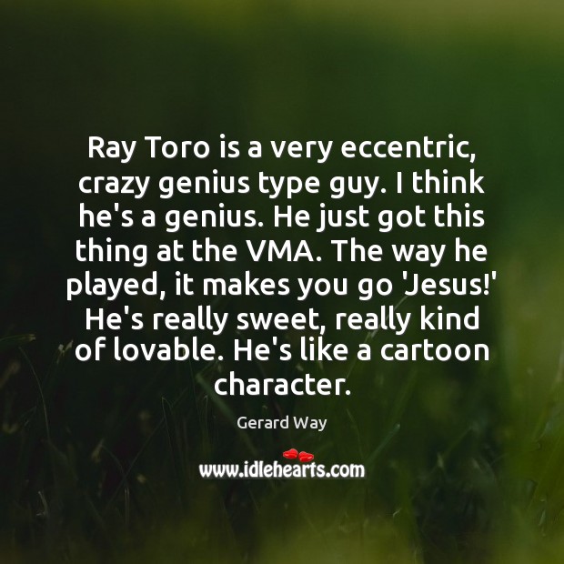 Ray Toro is a very eccentric, crazy genius type guy. I think Gerard Way Picture Quote