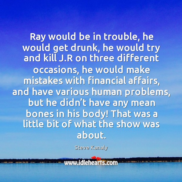 Ray would be in trouble, he would get drunk, he would try and kill j.r on three different occasions Steve Kanaly Picture Quote