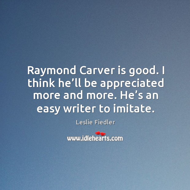 Raymond carver is good. I think he’ll be appreciated more and more. He’s an easy writer to imitate. Leslie Fiedler Picture Quote