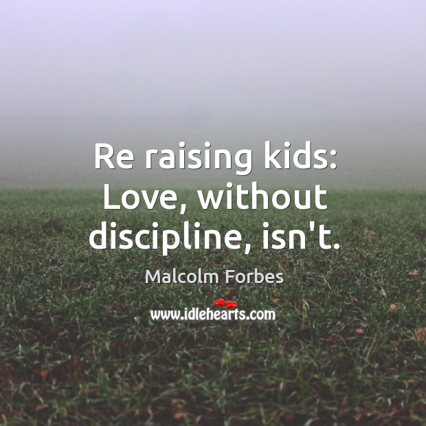 Re raising kids: Love, without discipline, isn’t. Malcolm Forbes Picture Quote