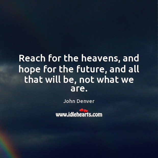 Reach for the heavens, and hope for the future, and all that will be, not what we are. Image