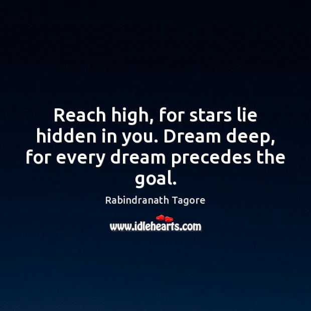 Reach high, for stars lie hidden in you. Dream deep, for every dream precedes the goal. Rabindranath Tagore Picture Quote