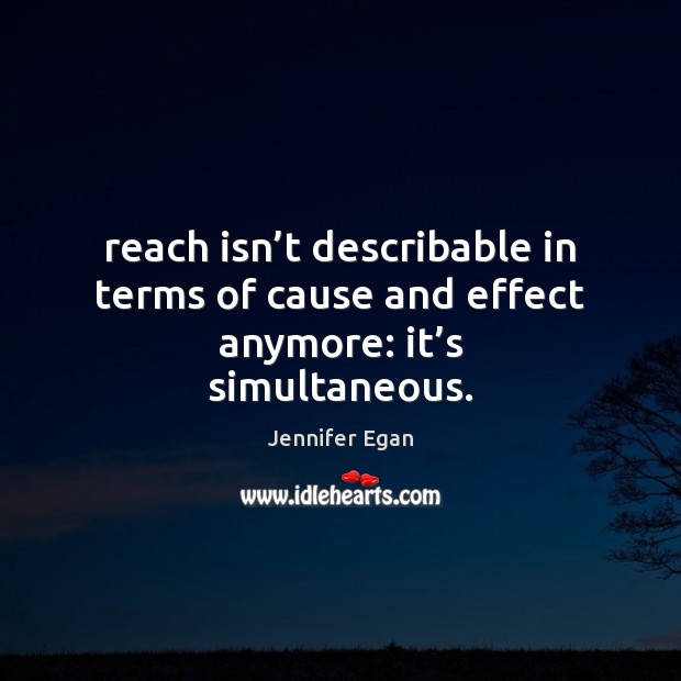 Reach isn’t describable in terms of cause and effect anymore: it’s simultaneous. Jennifer Egan Picture Quote