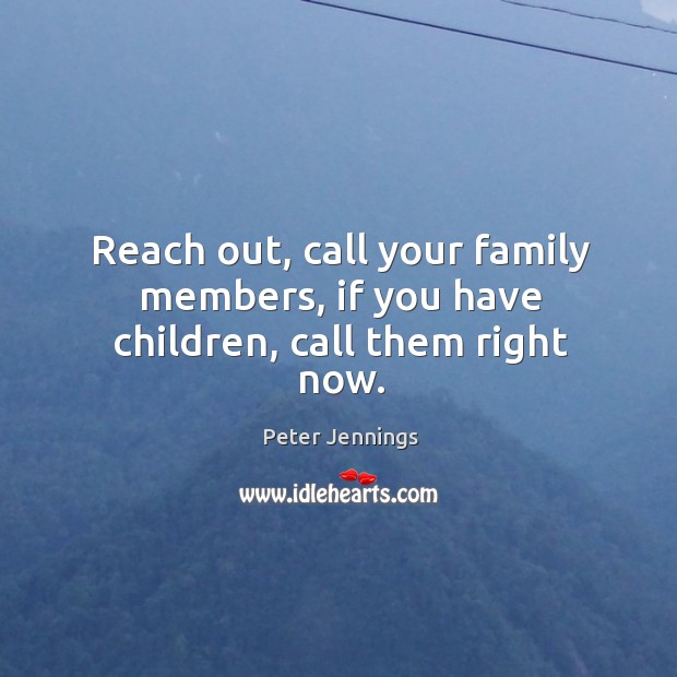 Reach out, call your family members, if you have children, call them right now. Peter Jennings Picture Quote