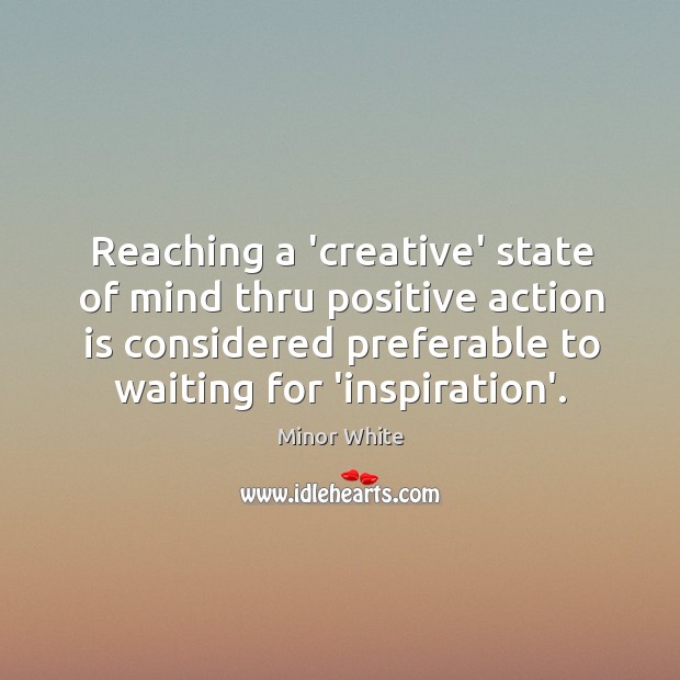 Reaching a ‘creative’ state of mind thru positive action is considered preferable Image