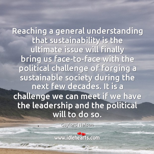 Reaching a general understanding that sustainability is the ultimate issue will finally Gaylord Nelson Picture Quote