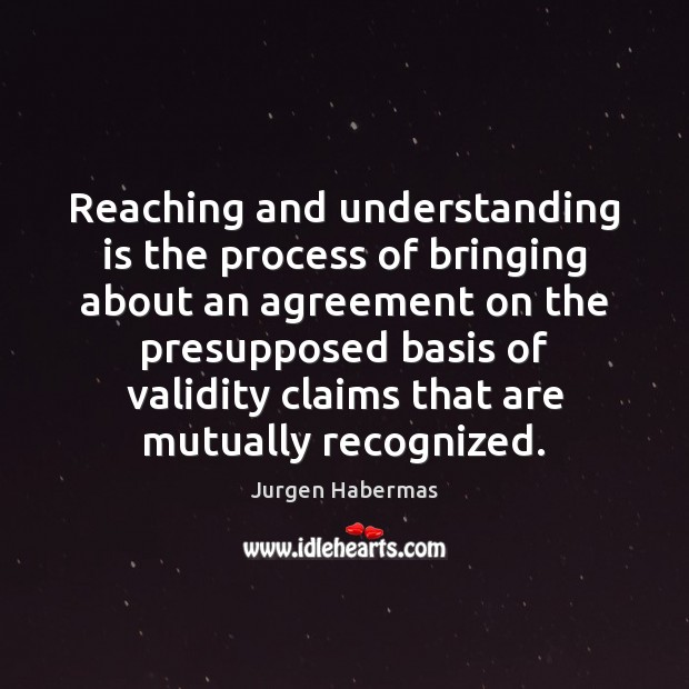 Reaching and understanding is the process of bringing about an agreement on Jurgen Habermas Picture Quote