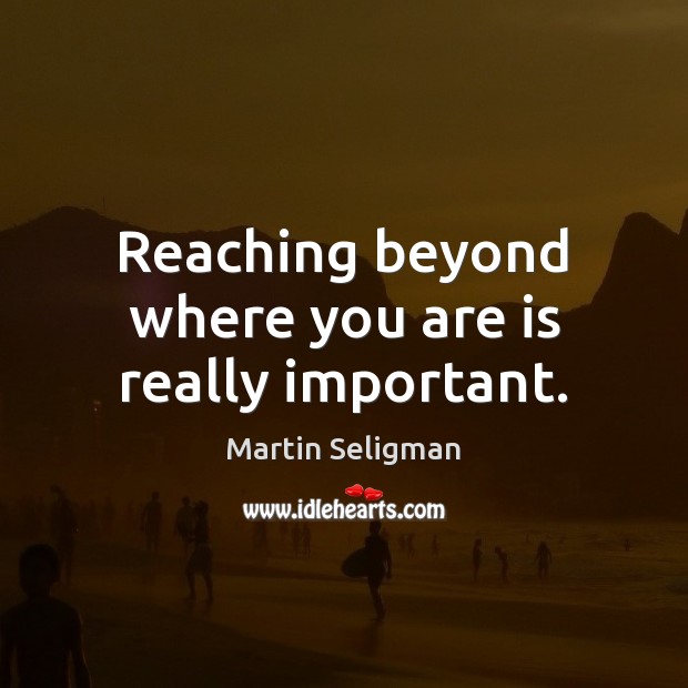 Reaching beyond where you are is really important. Martin Seligman Picture Quote