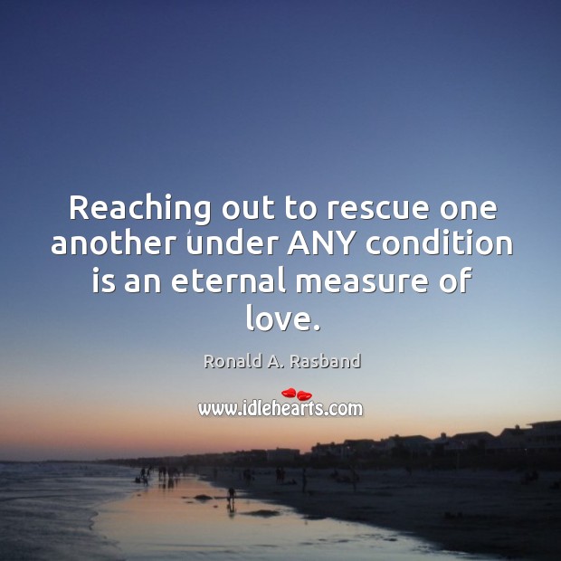 Reaching out to rescue one another under ANY condition is an eternal measure of love. Ronald A. Rasband Picture Quote