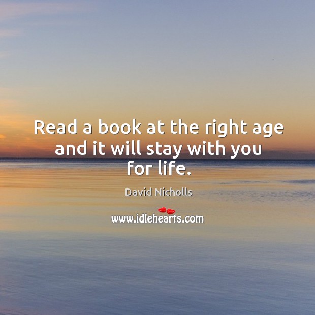 Read a book at the right age and it will stay with you for life. David Nicholls Picture Quote
