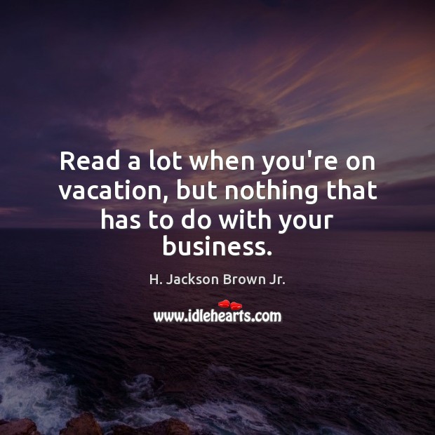 Read a lot when you’re on vacation, but nothing that has to do with your business. H. Jackson Brown Jr. Picture Quote