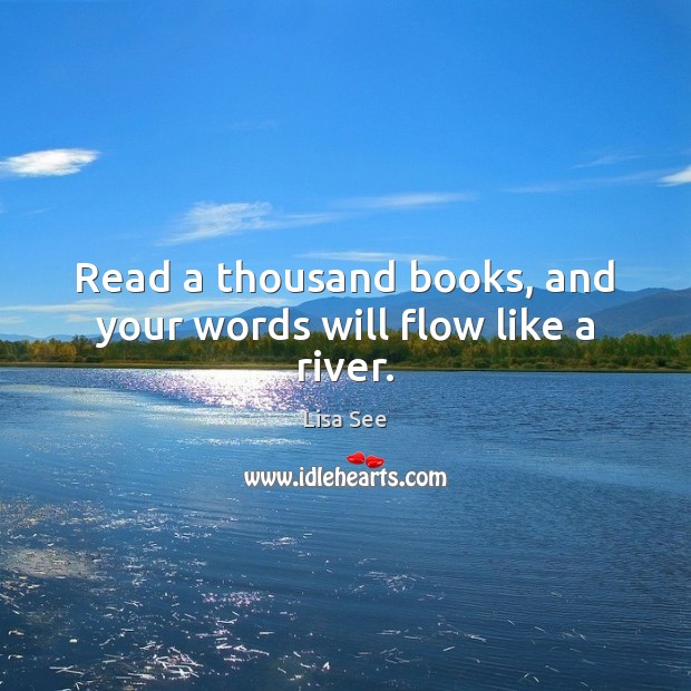 Read a thousand books, and your words will flow like a river. Lisa See Picture Quote