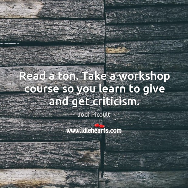 Read a ton. Take a workshop course so you learn to give and get criticism. Jodi Picoult Picture Quote
