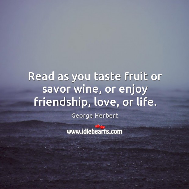 Read as you taste fruit or savor wine, or enjoy friendship, love, or life. George Herbert Picture Quote