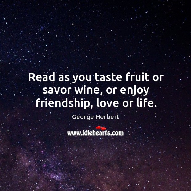 Read as you taste fruit or savor wine, or enjoy friendship, love or life. George Herbert Picture Quote