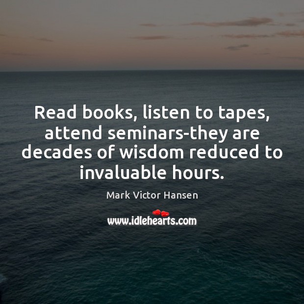 Read books, listen to tapes, attend seminars-they are decades of wisdom reduced 