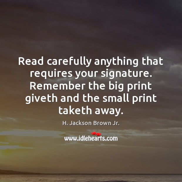 Read carefully anything that requires your signature. Remember the big print giveth H. Jackson Brown Jr. Picture Quote