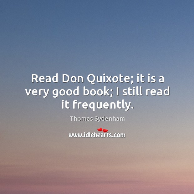 Read don quixote; it is a very good book; I still read it frequently. Thomas Sydenham Picture Quote