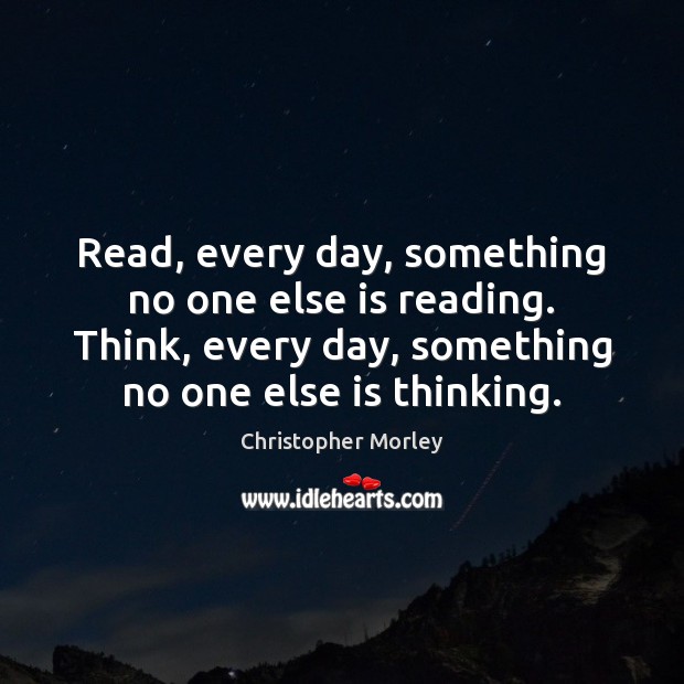 Read, every day, something no one else is reading. Think, every day, Christopher Morley Picture Quote