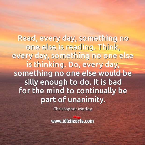 Read, every day, something no one else is reading. Christopher Morley Picture Quote