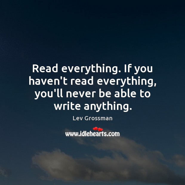 Read everything. If you haven’t read everything, you’ll never be able to write anything. Lev Grossman Picture Quote