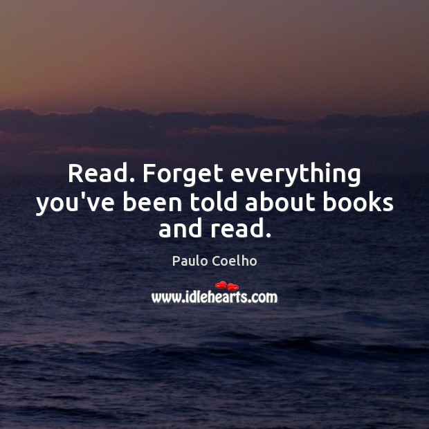 Read. Forget everything you’ve been told about books and read. Paulo Coelho Picture Quote