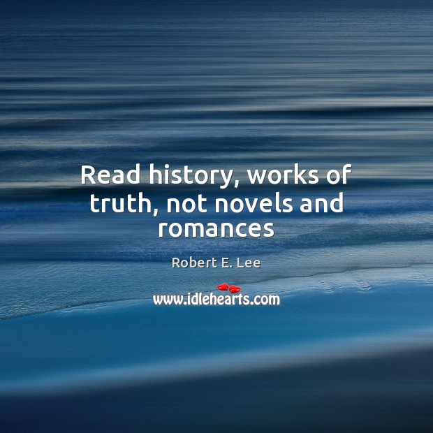 Read history, works of truth, not novels and romances Robert E. Lee Picture Quote
