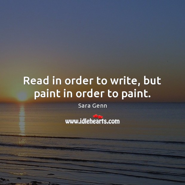 Read in order to write, but paint in order to paint. Sara Genn Picture Quote