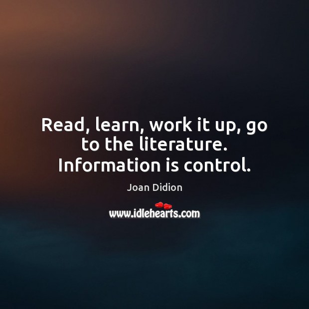 Read, learn, work it up, go to the literature. Information is control. Joan Didion Picture Quote