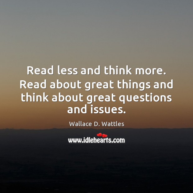 Read less and think more. Read about great things and think about Wallace D. Wattles Picture Quote