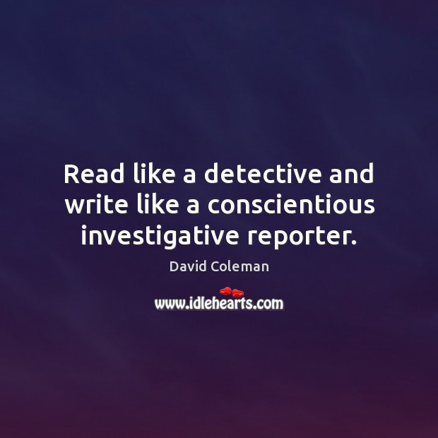 Read like a detective and write like a conscientious investigative reporter. David Coleman Picture Quote