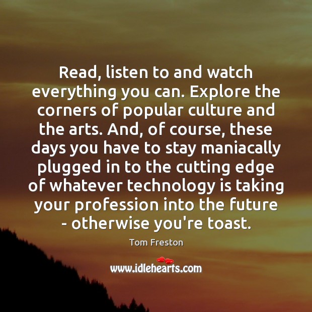 Read, listen to and watch everything you can. Explore the corners of Technology Quotes Image