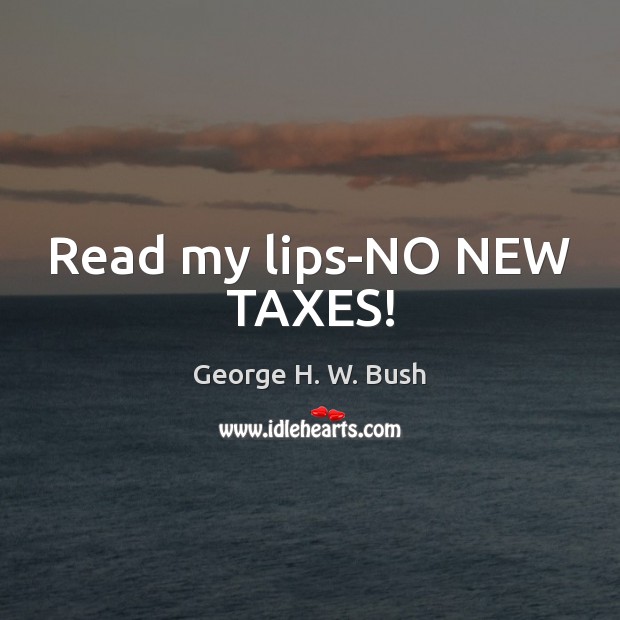 Read my lips-NO NEW TAXES! George H. W. Bush Picture Quote