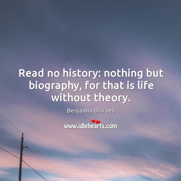 Read no history: nothing but biography, for that is life without theory. Benjamin Disraeli Picture Quote