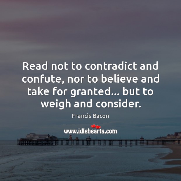Read not to contradict and confute, nor to believe and take for Francis Bacon Picture Quote