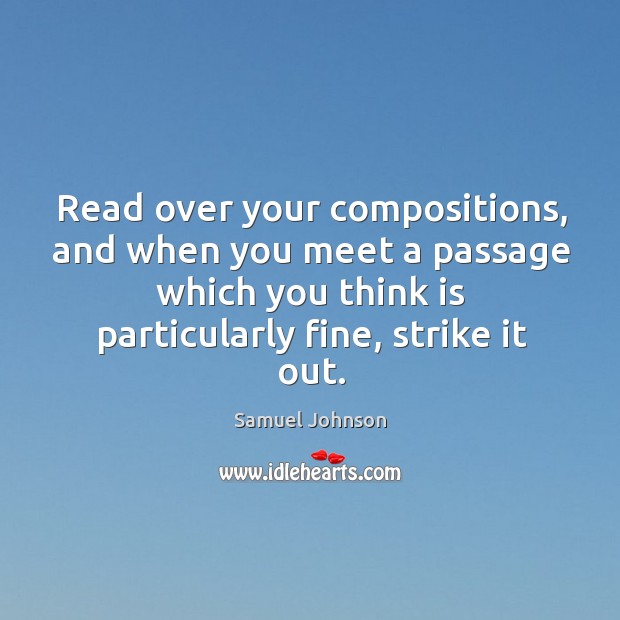 Read over your compositions, and when you meet a passage which you think is particularly fine, strike it out. Samuel Johnson Picture Quote