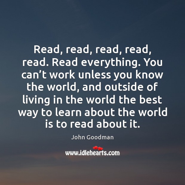 Read, read, read, read, read. Read everything. You can’t work unless Image