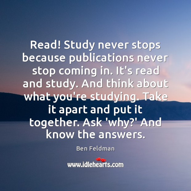 Read! Study never stops because publications never stop coming in. It’s read 