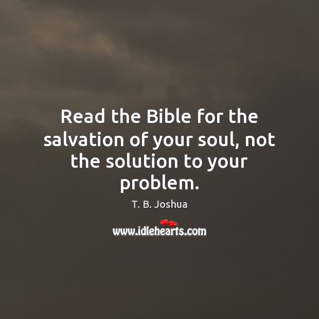 Read the Bible for the salvation of your soul, not the solution to your problem. T. B. Joshua Picture Quote
