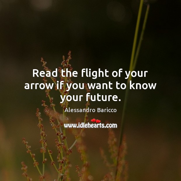 Read the flight of your arrow if you want to know your future. Alessandro Baricco Picture Quote
