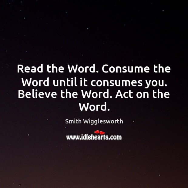 Read the Word. Consume the Word until it consumes you. Believe the Word. Act on the Word. Smith Wigglesworth Picture Quote