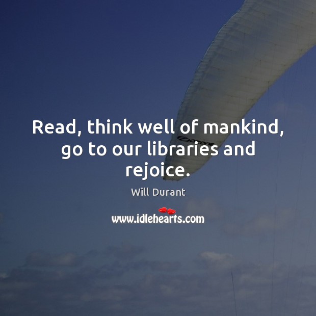 Read, think well of mankind, go to our libraries and rejoice. Will Durant Picture Quote