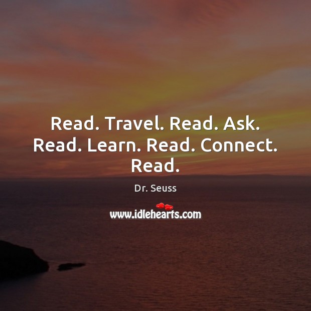 Read. Travel. Read. Ask. Read. Learn. Read. Connect. Read. Dr. Seuss Picture Quote