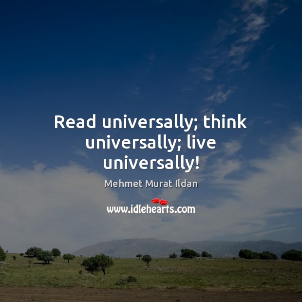 Read universally; think universally; live universally! Mehmet Murat Ildan Picture Quote
