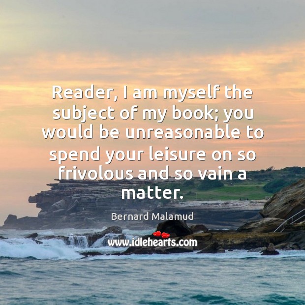Reader, I am myself the subject of my book; you would be Image