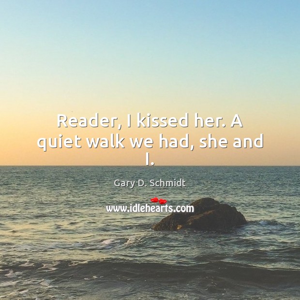 Reader, I kissed her. A quiet walk we had, she and I. Gary D. Schmidt Picture Quote
