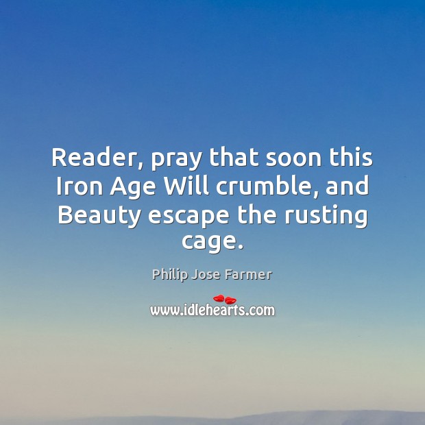 Reader, pray that soon this Iron Age Will crumble, and Beauty escape the rusting cage. Image