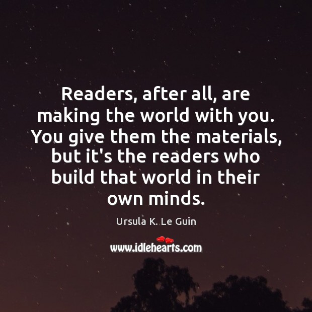 Readers, after all, are making the world with you. You give them Ursula K. Le Guin Picture Quote